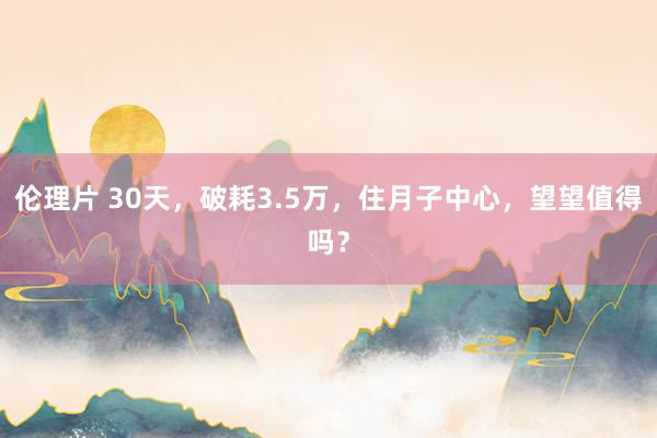 伦理片 30天，破耗3.5万，住月子中心，望望值得吗？