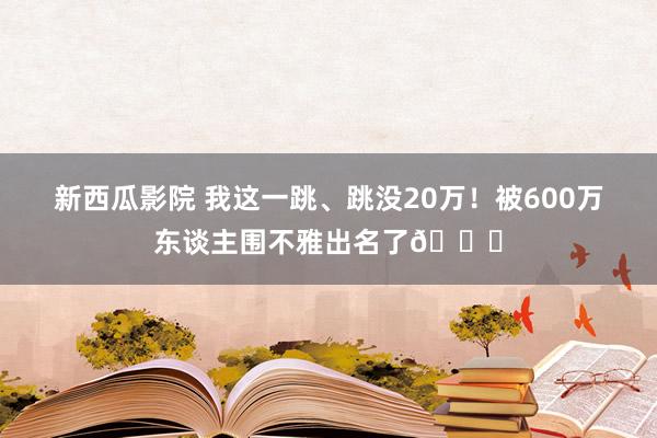 新西瓜影院 我这一跳、跳没20万！被600万东谈主围不雅出名了😂