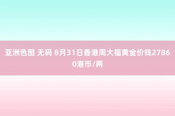 亚洲色图 无码 8月31日香港周大福黄金价钱27860港币/两