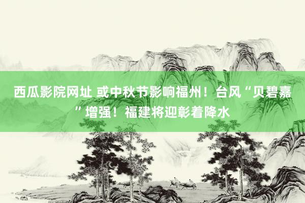 西瓜影院网址 或中秋节影响福州！台风“贝碧嘉”增强！福建将迎彰着降水