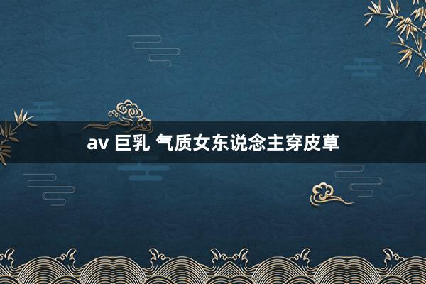 av 巨乳 气质女东说念主穿皮草