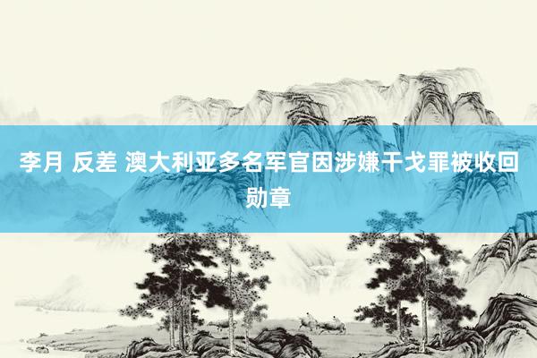 李月 反差 澳大利亚多名军官因涉嫌干戈罪被收回勋章