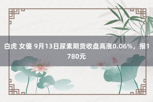 白虎 女優 9月13日尿素期货收盘高涨0.06%，报1780元