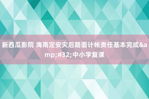 新西瓜影院 海南定安灾后路面计帐责任基本完成&#32;中小学复课