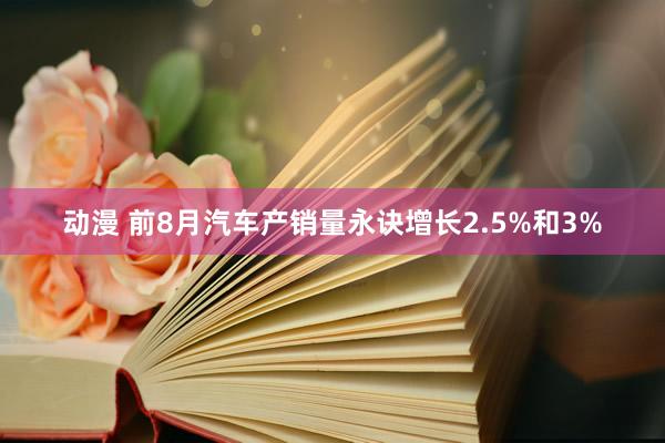 动漫 前8月汽车产销量永诀增长2.5%和3%