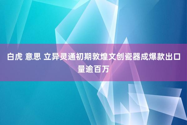 白虎 意思 立异灵通初期敦煌文创瓷器成爆款　出口量逾百万