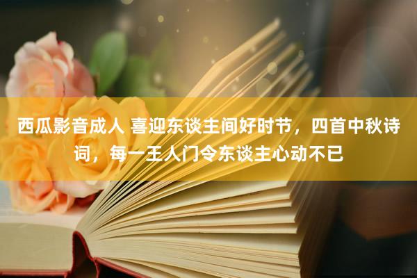 西瓜影音成人 喜迎东谈主间好时节，四首中秋诗词，每一王人门令东谈主心动不已