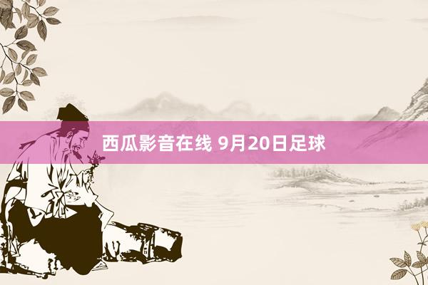 西瓜影音在线 9月20日足球