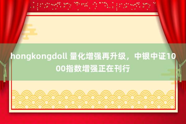 hongkongdoll 量化增强再升级，中银中证1000指数增强正在刊行