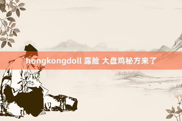 hongkongdoll 露脸 大盘鸡秘方来了