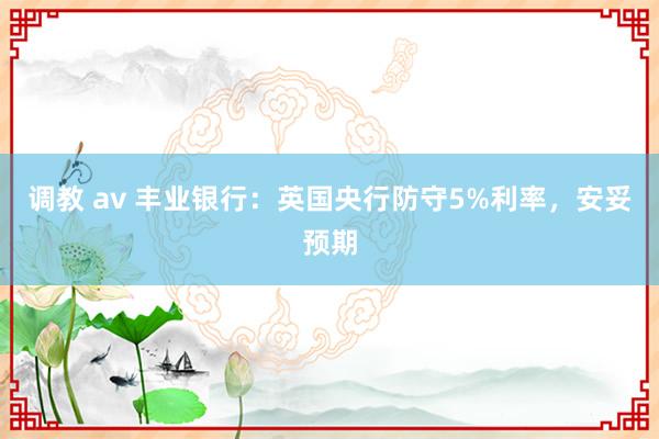 调教 av 丰业银行：英国央行防守5%利率，安妥预期