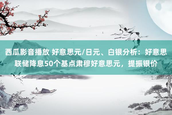 西瓜影音播放 好意思元/日元、白银分析：好意思联储降息50个基点肃穆好意思元，提振银价