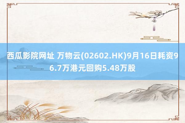 西瓜影院网址 万物云(02602.HK)9月16日耗资96.7万港元回购5.48万股