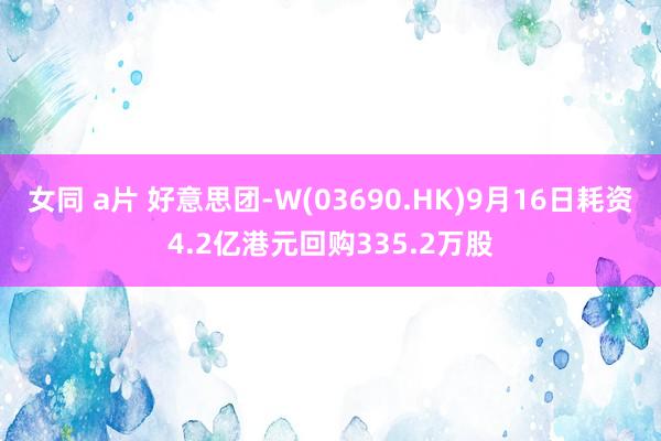 女同 a片 好意思团-W(03690.HK)9月16日耗资4.2亿港元回购335.2万股