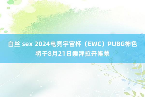 白丝 sex 2024电竞宇宙杯（EWC）PUBG神色将于8月21日崇拜拉开帷幕