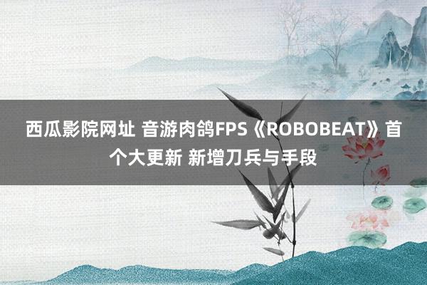 西瓜影院网址 音游肉鸽FPS《ROBOBEAT》首个大更新 新增刀兵与手段