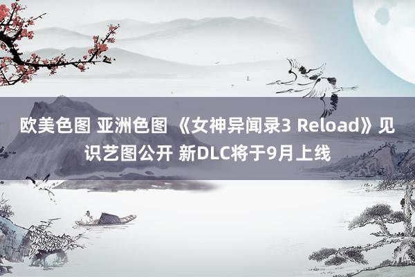 欧美色图 亚洲色图 《女神异闻录3 Reload》见识艺图公开 新DLC将于9月上线