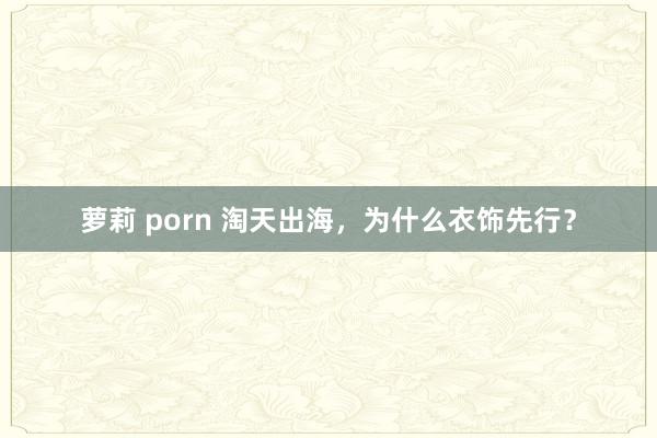 萝莉 porn 淘天出海，为什么衣饰先行？