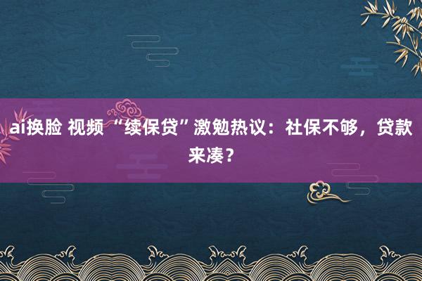 ai换脸 视频 “续保贷”激勉热议：社保不够，贷款来凑？