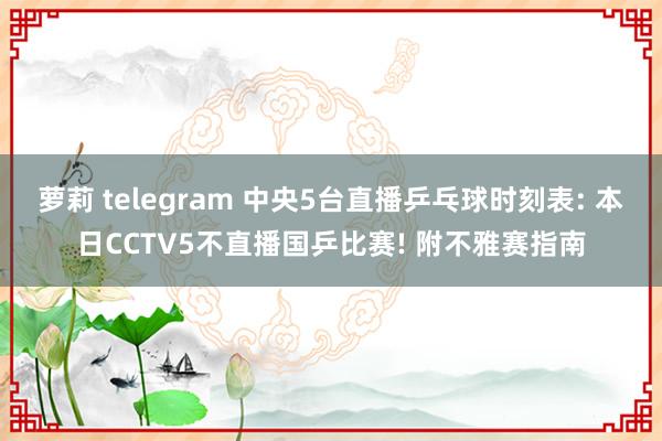 萝莉 telegram 中央5台直播乒乓球时刻表: 本日CCTV5不直播国乒比赛! 附不雅赛指南