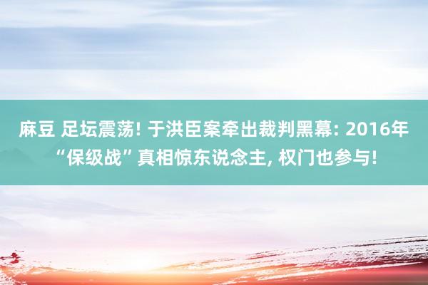 麻豆 足坛震荡! 于洪臣案牵出裁判黑幕: 2016年“保级战”真相惊东说念主， 权门也参与!