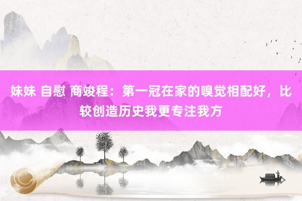 妹妹 自慰 商竣程：第一冠在家的嗅觉相配好，比较创造历史我更专注我方