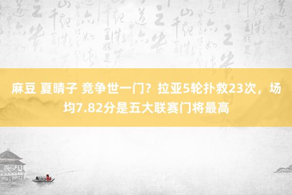 麻豆 夏晴子 竞争世一门？拉亚5轮扑救23次，场均7.82分是五大联赛门将最高