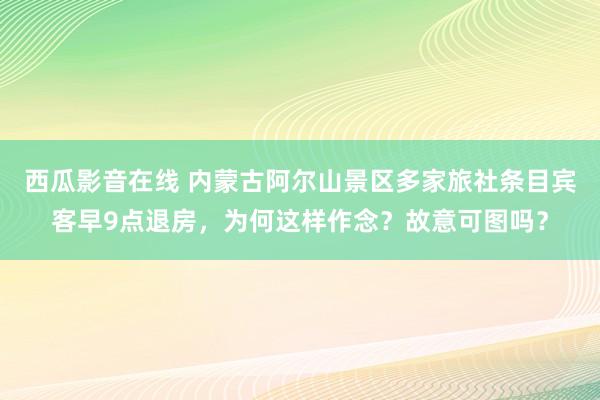 西瓜影音在线 内蒙古阿尔山景区多家旅社条目宾客早9点退房，为何这样作念？故意可图吗？