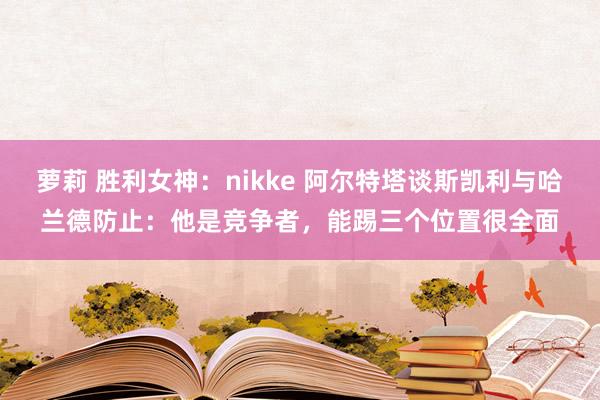 萝莉 胜利女神：nikke 阿尔特塔谈斯凯利与哈兰德防止：他是竞争者，能踢三个位置很全面