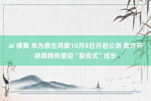 ai 裸舞 华为原生鸿蒙10月8日开启公测 欺诈开辟阛阓有望迎“裂变式”成长