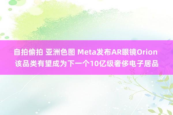 自拍偷拍 亚洲色图 Meta发布AR眼镜Orion 该品类有望成为下一个10亿级奢侈电子居品