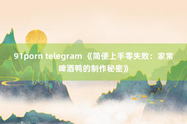 91porn telegram 《简便上手零失败：家常啤酒鸭的制作秘密》