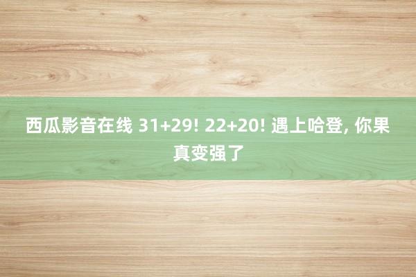 西瓜影音在线 31+29! 22+20! 遇上哈登， 你果真变强了