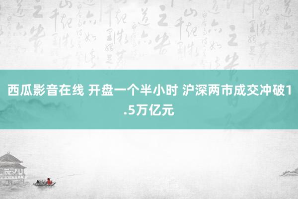 西瓜影音在线 开盘一个半小时 沪深两市成交冲破1.5万亿元