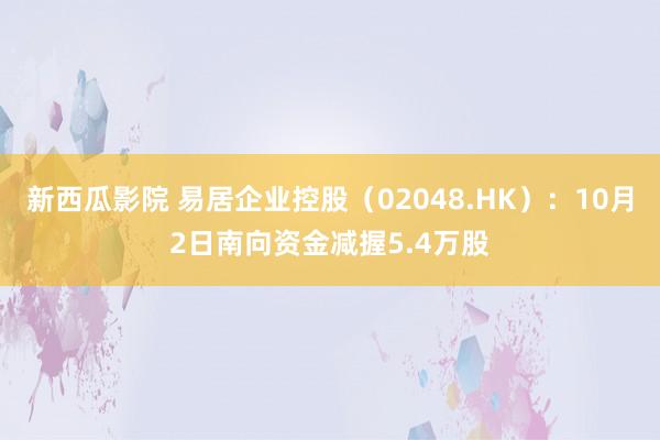 新西瓜影院 易居企业控股（02048.HK）：10月2日南向资金减握5.4万股