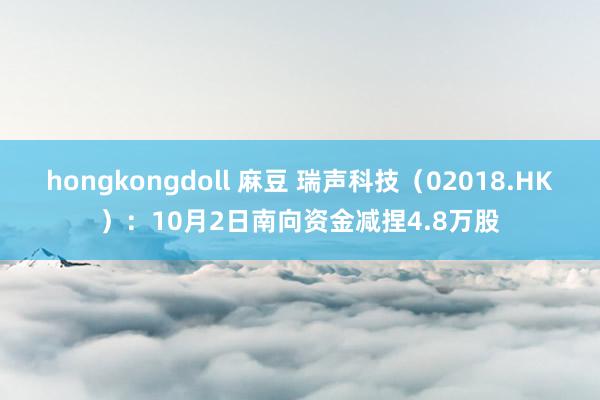 hongkongdoll 麻豆 瑞声科技（02018.HK）：10月2日南向资金减捏4.8万股