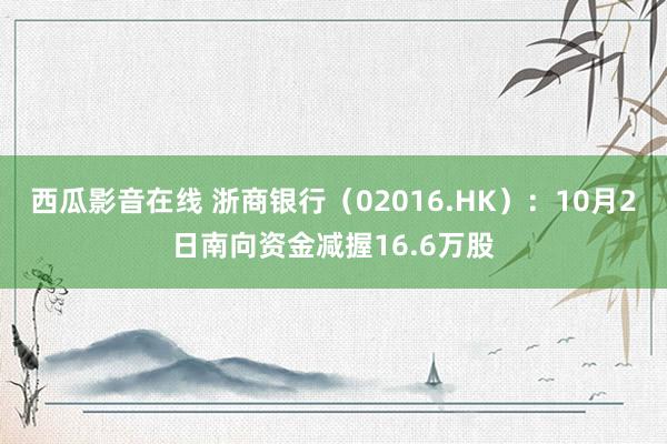 西瓜影音在线 浙商银行（02016.HK）：10月2日南向资金减握16.6万股