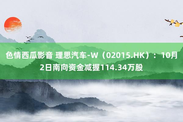 色情西瓜影音 理思汽车-W（02015.HK）：10月2日南向资金减握114.34万股