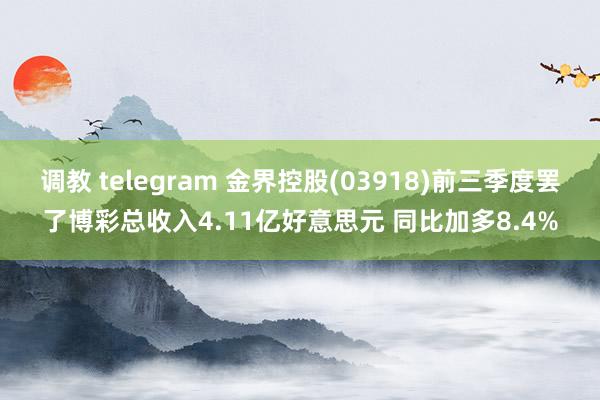 调教 telegram 金界控股(03918)前三季度罢了博彩总收入4.11亿好意思元 同比加多8.4%