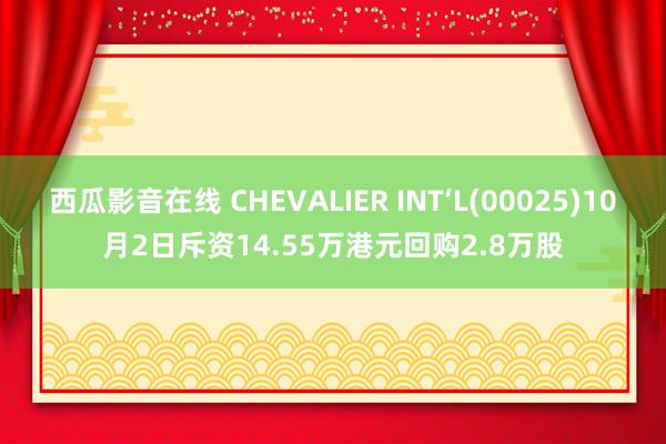 西瓜影音在线 CHEVALIER INT‘L(00025)10月2日斥资14.55万港元回购2.8万股