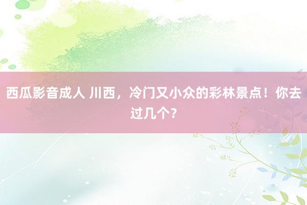 西瓜影音成人 川西，冷门又小众的彩林景点！你去过几个？