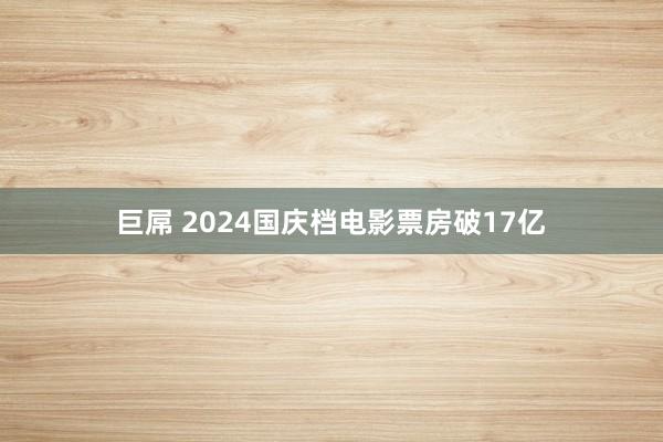 巨屌 2024国庆档电影票房破17亿