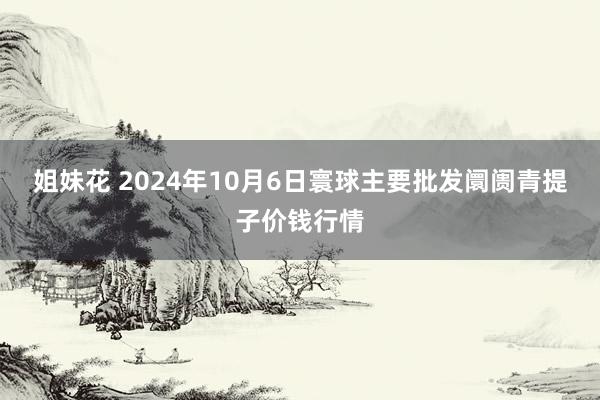 姐妹花 2024年10月6日寰球主要批发阛阓青提子价钱行情