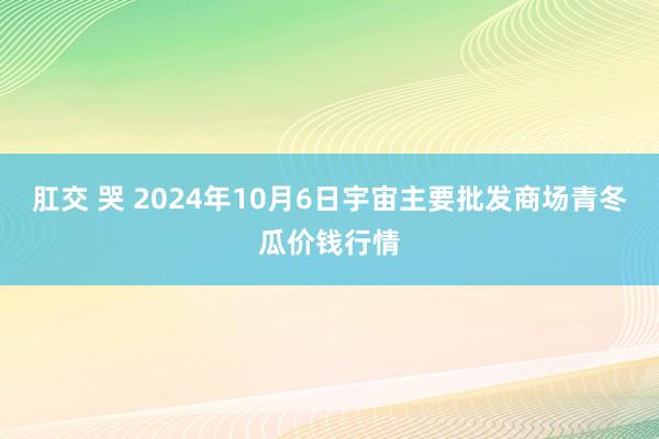 肛交 哭 2024年10月6日宇宙主要批发商场青冬瓜价钱行情