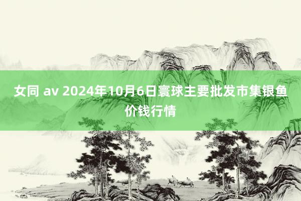 女同 av 2024年10月6日寰球主要批发市集银鱼价钱行情