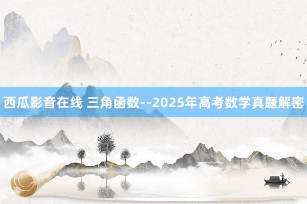 西瓜影音在线 三角函数--2025年高考数学真题解密