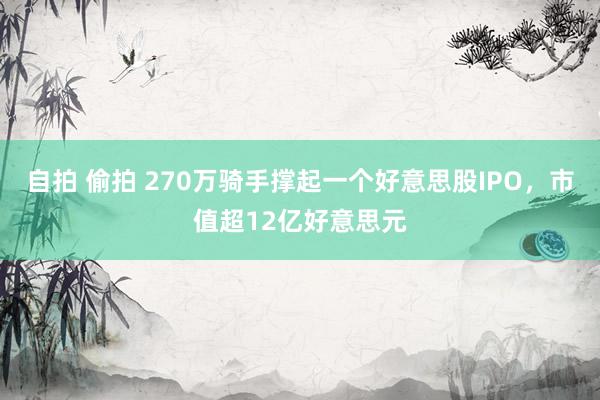 自拍 偷拍 270万骑手撑起一个好意思股IPO，市值超12亿好意思元