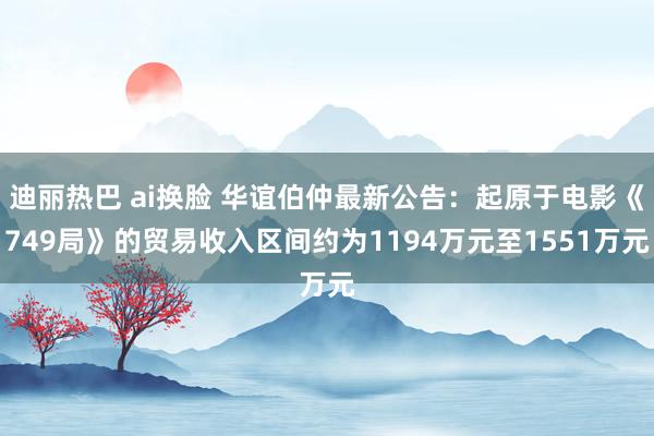 迪丽热巴 ai换脸 华谊伯仲最新公告：起原于电影《749局》的贸易收入区间约为1194万元至1551万元