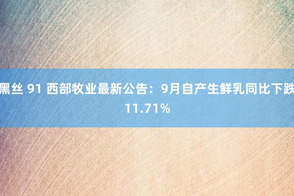 黑丝 91 西部牧业最新公告：9月自产生鲜乳同比下跌11.71%