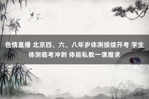 色情直播 北京四、六、八年岁体测接续开考 学生体测临考冲刺 体能私教一课难求